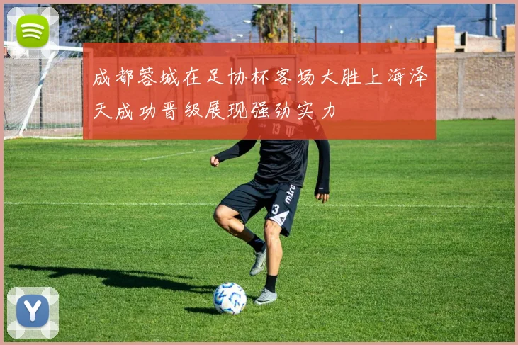 成都蓉城在足协杯客场大胜上海泽天成功晋级展现强劲实力