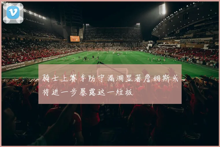 骑士上赛季防守漏洞显著詹姆斯或将进一步暴露这一短板