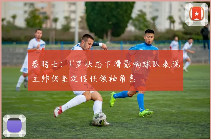 泰晤士：C罗状态下滑影响球队表现主帅仍坚定信任领袖角色