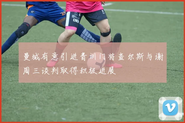 曼城有意引进青训门将查尔斯与谢周三谈判取得积极进展