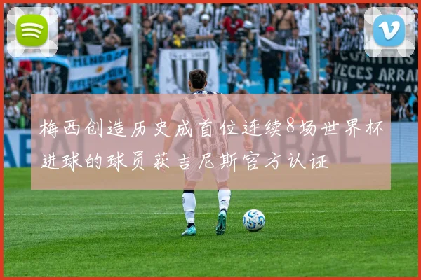 梅西创造历史成首位连续8场世界杯进球的球员获吉尼斯官方认证