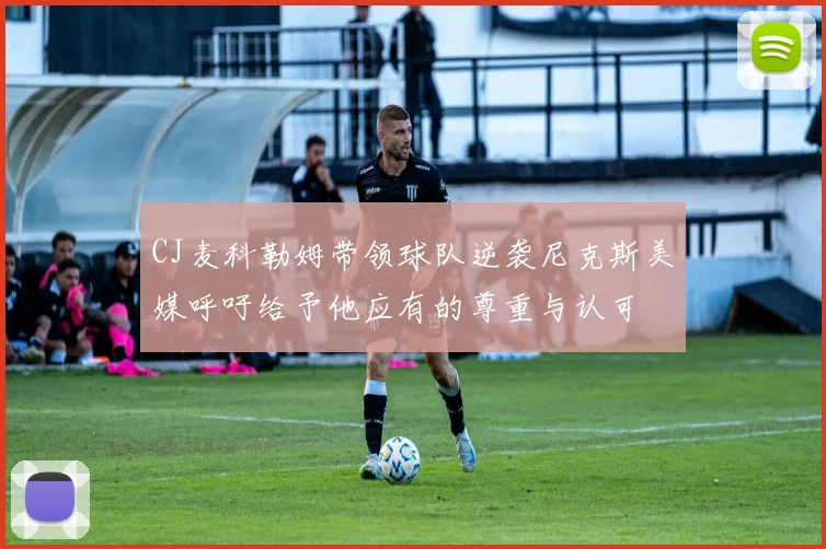 CJ麦科勒姆带领球队逆袭尼克斯美媒呼吁给予他应有的尊重与认可