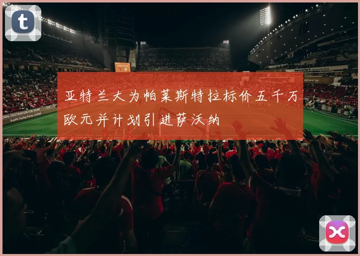 亚特兰大为帕莱斯特拉标价五千万欧元并计划引进萨沃纳