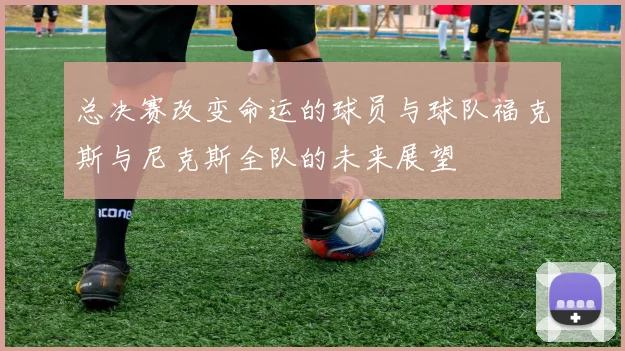 总决赛改变命运的球员与球队福克斯与尼克斯全队的未来展望