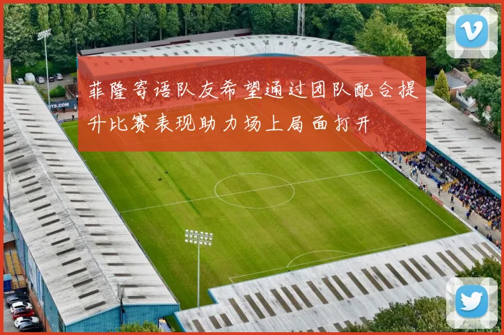 菲隆寄语队友希望通过团队配合提升比赛表现助力场上局面打开