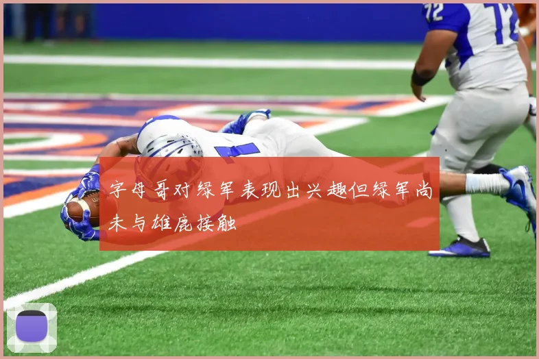 字母哥对绿军表现出兴趣但绿军尚未与雄鹿接触