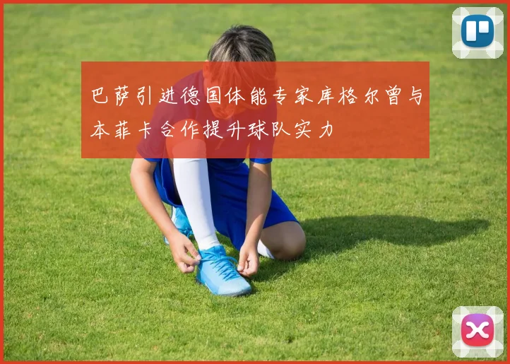 巴萨引进德国体能专家库格尔曾与本菲卡合作提升球队实力
