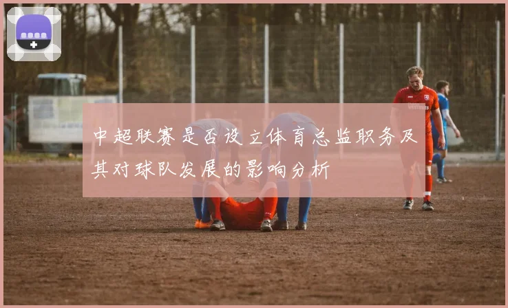 中超联赛是否设立体育总监职务及其对球队发展的影响分析
