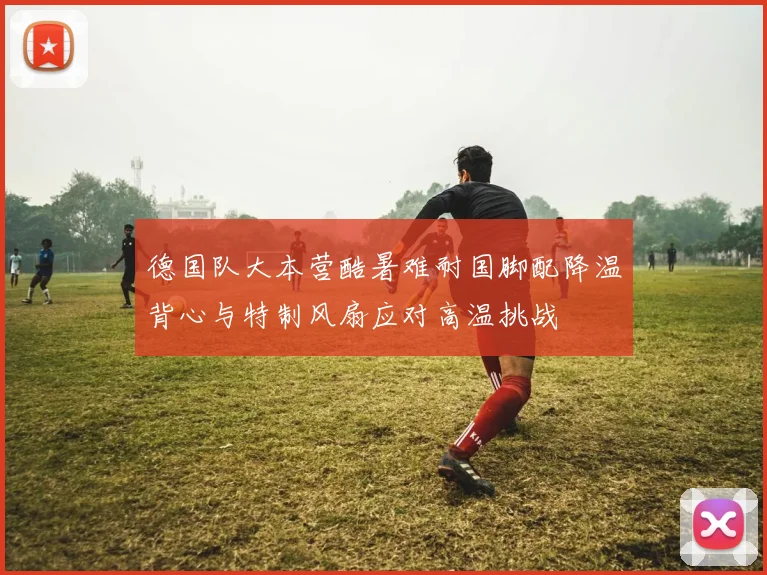 德国队大本营酷暑难耐国脚配降温背心与特制风扇应对高温挑战