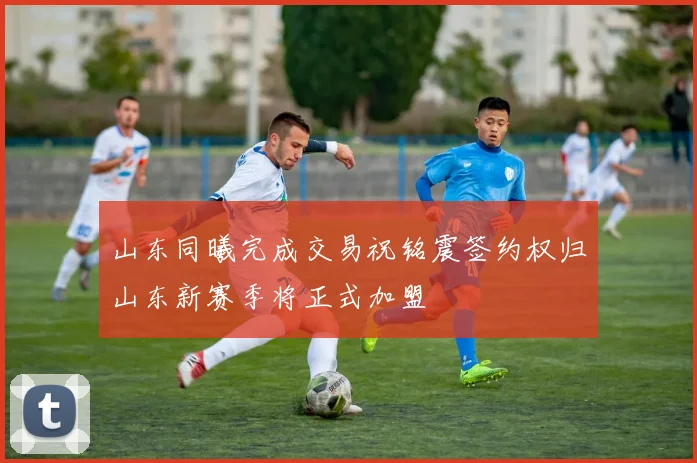 山东同曦完成交易祝铭震签约权归山东新赛季将正式加盟