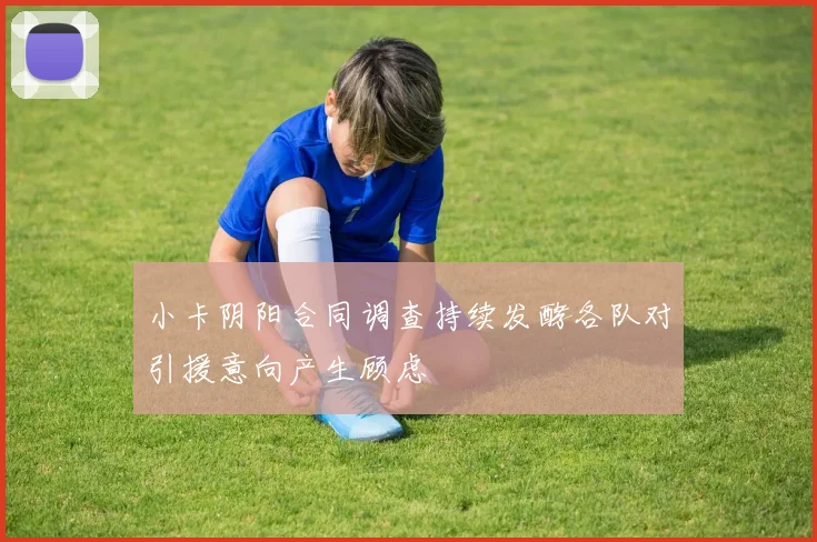 小卡阴阳合同调查持续发酵各队对引援意向产生顾虑