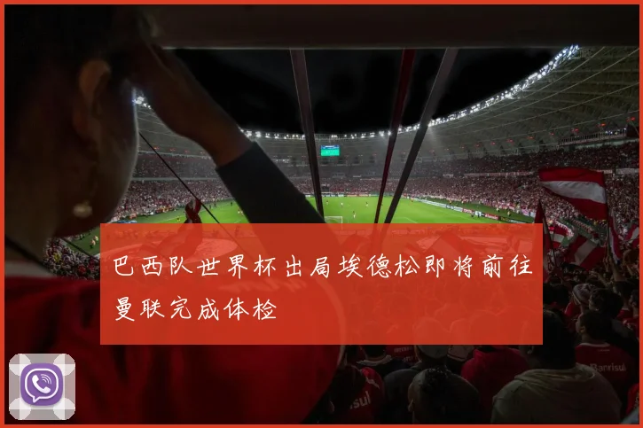 巴西队世界杯出局埃德松即将前往曼联完成体检