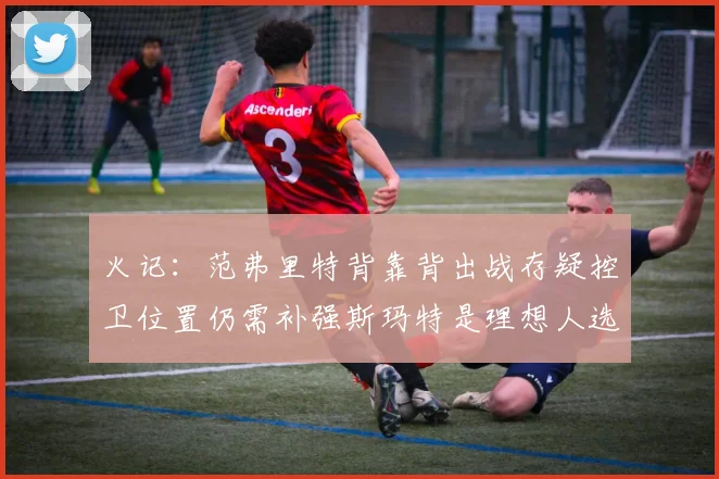 火记：范弗里特背靠背出战存疑控卫位置仍需补强斯玛特是理想人选