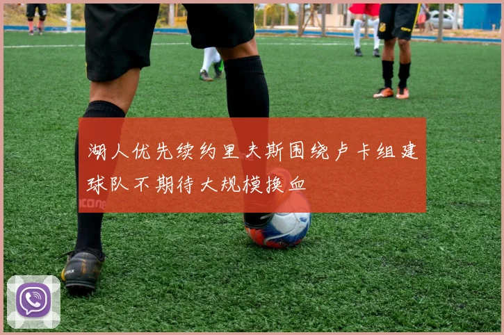 湖人优先续约里夫斯围绕卢卡组建球队不期待大规模换血