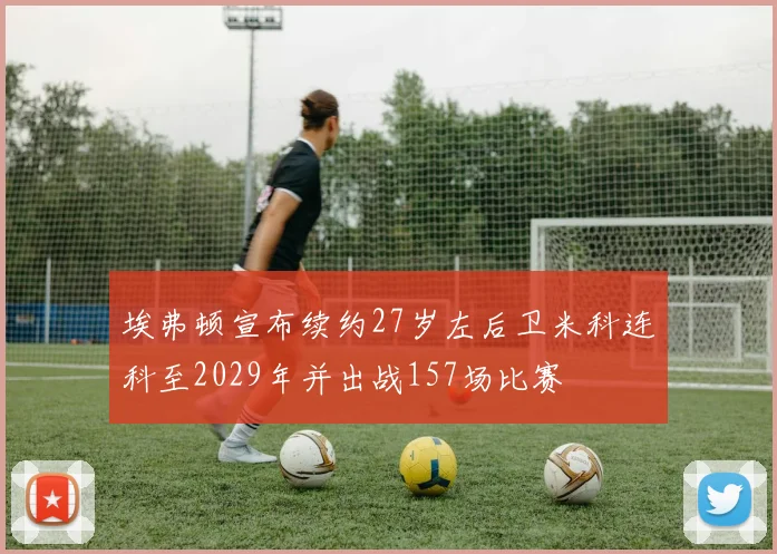 埃弗顿宣布续约27岁左后卫米科连科至2029年并出战157场比赛