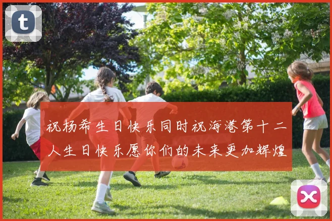祝杨希生日快乐同时祝海港第十二人生日快乐愿你们的未来更加辉煌绚烂