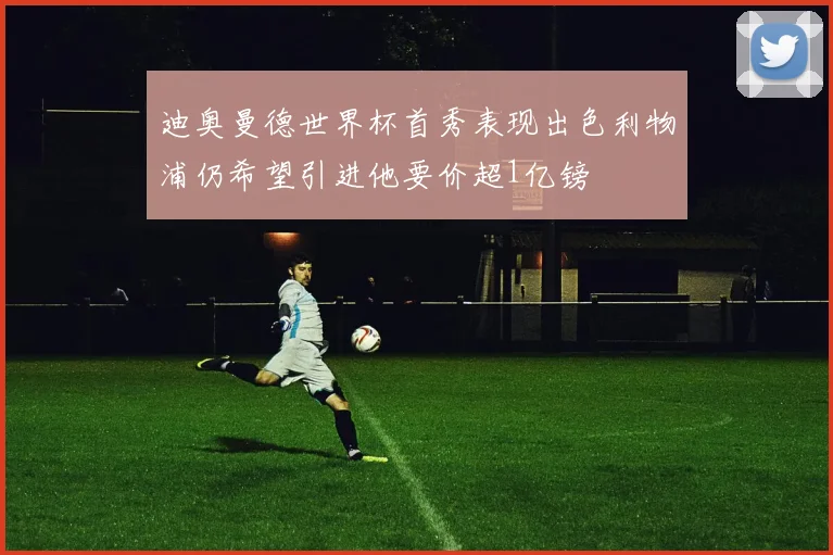 迪奥曼德世界杯首秀表现出色利物浦仍希望引进他要价超1亿镑