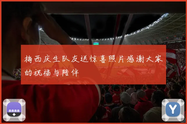 梅西庆生队友送惊喜照片感谢大家的祝福与陪伴